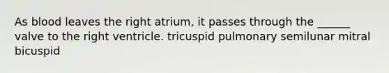 As blood leaves the right atrium, it passes through the ______ valve to the right ventricle. tricuspid pulmonary semilunar mitral bicuspid