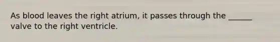 As blood leaves the right atrium, it passes through the ______ valve to the right ventricle.