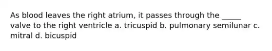 As blood leaves the right atrium, it passes through the _____ valve to the right ventricle a. tricuspid b. pulmonary semilunar c. mitral d. bicuspid