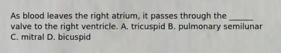 As blood leaves the right atrium, it passes through the ______ valve to the right ventricle. A. tricuspid B. pulmonary semilunar C. mitral D. bicuspid