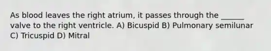 As blood leaves the right atrium, it passes through the ______ valve to the right ventricle. A) Bicuspid B) Pulmonary semilunar C) Tricuspid D) Mitral