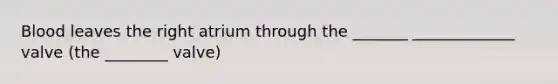 Blood leaves the right atrium through the _______ _____________ valve (the ________ valve)