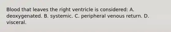 Blood that leaves the right ventricle is considered: A. deoxygenated. B. systemic. C. peripheral <a href='https://www.questionai.com/knowledge/kg72fvtyuC-venous-return' class='anchor-knowledge'>venous return</a>. D. visceral.