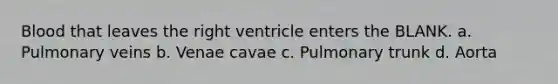 Blood that leaves the right ventricle enters the BLANK. a. Pulmonary veins b. Venae cavae c. Pulmonary trunk d. Aorta