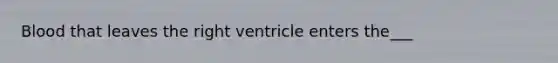 Blood that leaves the right ventricle enters the___