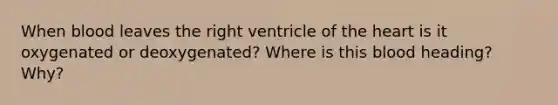 When blood leaves the right ventricle of <a href='https://www.questionai.com/knowledge/kya8ocqc6o-the-heart' class='anchor-knowledge'>the heart</a> is it oxygenated or deoxygenated? Where is this blood heading? Why?