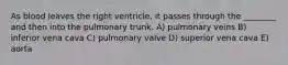 As blood leaves the right ventricle, it passes through the ________ and then into the pulmonary trunk. A) pulmonary veins B) inferior vena cava C) pulmonary valve D) superior vena cava E) aorta