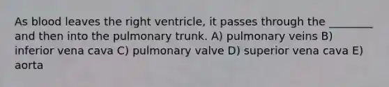 As blood leaves the right ventricle, it passes through the ________ and then into the pulmonary trunk. A) pulmonary veins B) inferior vena cava C) pulmonary valve D) superior vena cava E) aorta