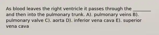 As blood leaves the right ventricle it passes through the ________ and then into the pulmonary trunk. A). pulmonary veins B). pulmonary valve C). aorta D). inferior vena cava E). superior vena cava