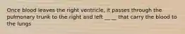 Once blood leaves the right ventricle, it passes through the pulmonary trunk to the right and left __ __ that carry the blood to the lungs