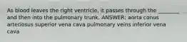 As blood leaves the right ventricle, it passes through the ________ and then into the pulmonary trunk. ANSWER: aorta conus arteriosus superior vena cava pulmonary veins inferior vena cava