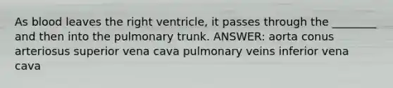 As blood leaves the right ventricle, it passes through the ________ and then into the pulmonary trunk. ANSWER: aorta conus arteriosus superior vena cava pulmonary veins inferior vena cava