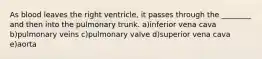 As blood leaves the right ventricle, it passes through the ________ and then into the pulmonary trunk. a)inferior vena cava b)pulmonary veins c)pulmonary valve d)superior vena cava e)aorta