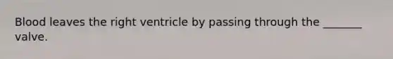 Blood leaves the right ventricle by passing through the _______ valve.