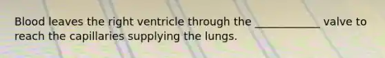 Blood leaves the right ventricle through the ____________ valve to reach the capillaries supplying the lungs.