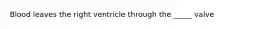Blood leaves the right ventricle through the _____ valve