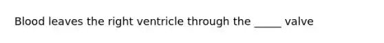 Blood leaves the right ventricle through the _____ valve