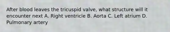 After blood leaves the tricuspid valve, what structure will it encounter next A. Right ventricle B. Aorta C. Left atrium D. Pulmonary artery