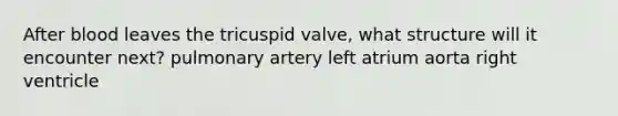 After blood leaves the tricuspid valve, what structure will it encounter next? pulmonary artery left atrium aorta right ventricle