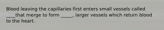 Blood leaving the capillaries first enters small vessels called ____that merge to form _____, larger vessels which return blood to <a href='https://www.questionai.com/knowledge/kya8ocqc6o-the-heart' class='anchor-knowledge'>the heart</a>.