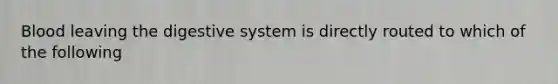 Blood leaving the digestive system is directly routed to which of the following