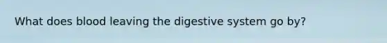 What does blood leaving the digestive system go by?