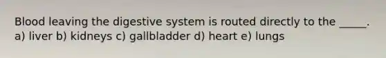 Blood leaving the digestive system is routed directly to the _____. a) liver b) kidneys c) gallbladder d) heart e) lungs