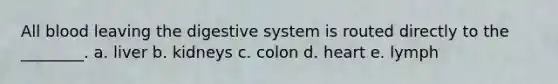 All blood leaving the digestive system is routed directly to the ________. a. liver b. kidneys c. colon d. heart e. lymph