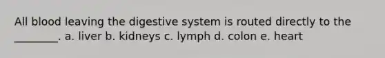 All blood leaving the digestive system is routed directly to the ________. a. liver b. kidneys c. lymph d. colon e. heart