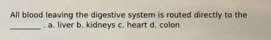 All blood leaving the digestive system is routed directly to the ________ . a. liver b. kidneys c. heart d. colon