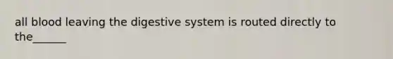 all blood leaving the digestive system is routed directly to the______