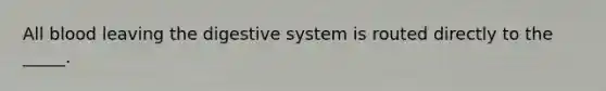 All blood leaving the digestive system is routed directly to the _____.