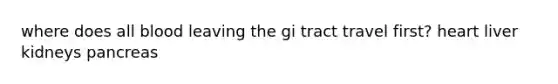 where does all blood leaving the gi tract travel first? heart liver kidneys pancreas