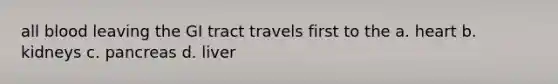all blood leaving the GI tract travels first to the a. heart b. kidneys c. pancreas d. liver