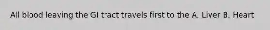 All blood leaving the GI tract travels first to the A. Liver B. Heart