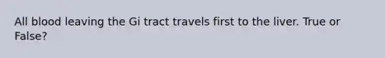 All blood leaving the Gi tract travels first to the liver. True or False?
