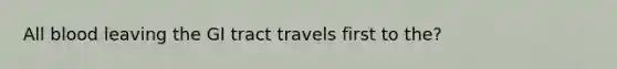 All blood leaving the GI tract travels first to the?