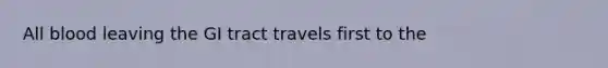 All blood leaving the GI tract travels first to the