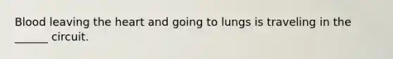 Blood leaving <a href='https://www.questionai.com/knowledge/kya8ocqc6o-the-heart' class='anchor-knowledge'>the heart</a> and going to lungs is traveling in the ______ circuit.