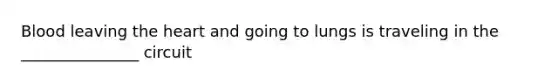Blood leaving the heart and going to lungs is traveling in the _______________ circuit