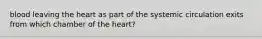 blood leaving the heart as part of the systemic circulation exits from which chamber of the heart?