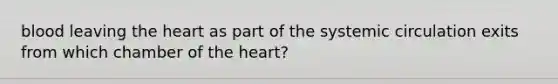 blood leaving the heart as part of the systemic circulation exits from which chamber of the heart?