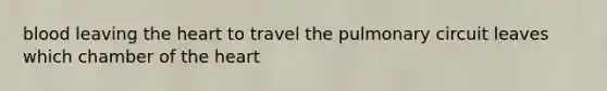 blood leaving <a href='https://www.questionai.com/knowledge/kya8ocqc6o-the-heart' class='anchor-knowledge'>the heart</a> to travel the pulmonary circuit leaves which chamber of the heart