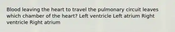 Blood leaving the heart to travel the pulmonary circuit leaves which chamber of the heart? Left ventricle Left atrium Right ventricle Right atrium