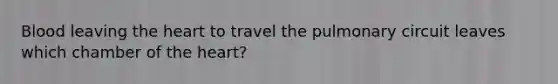 Blood leaving the heart to travel the pulmonary circuit leaves which chamber of the heart?