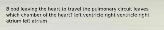 Blood leaving the heart to travel the pulmonary circuit leaves which chamber of the heart? left ventricle right ventricle right atrium left atrium