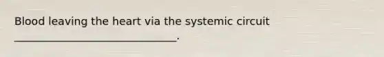 Blood leaving <a href='https://www.questionai.com/knowledge/kya8ocqc6o-the-heart' class='anchor-knowledge'>the heart</a> via the systemic circuit ______________________________.