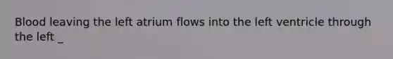 Blood leaving the left atrium flows into the left ventricle through the left _