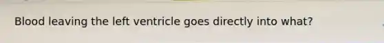 Blood leaving the left ventricle goes directly into what?