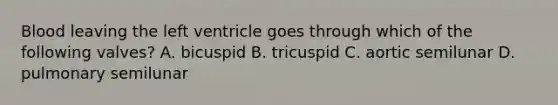 Blood leaving the left ventricle goes through which of the following valves? A. bicuspid B. tricuspid C. aortic semilunar D. pulmonary semilunar